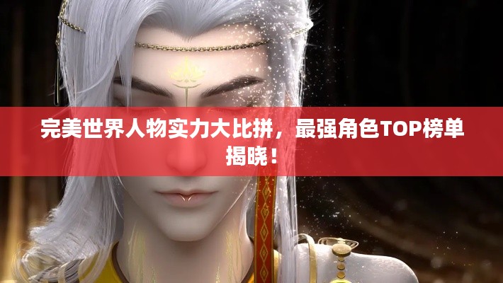 完美世界人物实力大比拼，最强角色TOP榜单揭晓！