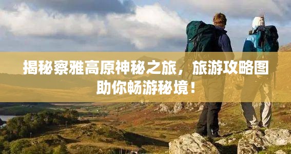 揭秘察雅高原神秘之旅，旅游攻略图助你畅游秘境！
