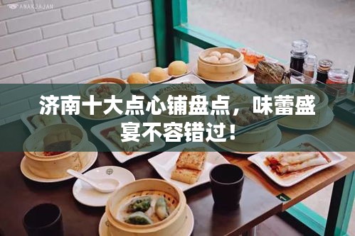 济南十大点心铺盘点，味蕾盛宴不容错过！