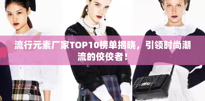 流行元素厂家TOP10榜单揭晓，引领时尚潮流的佼佼者！