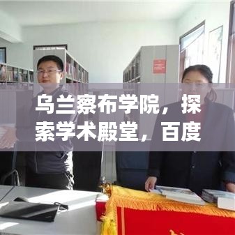 乌兰察布学院，探索学术殿堂，百度权威收录！