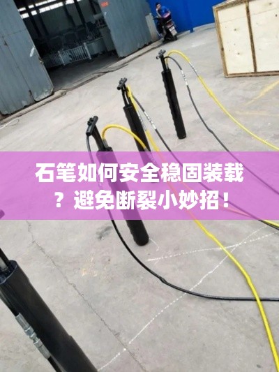 石笔如何安全稳固装载？避免断裂小妙招！