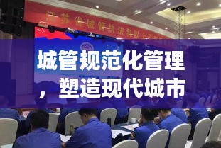 城管规范化管理，塑造现代城市新形象