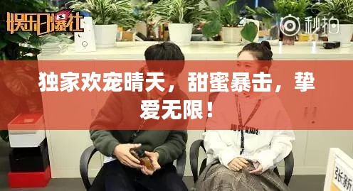 独家欢宠晴天，甜蜜暴击，挚爱无限！