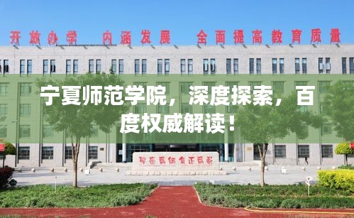 宁夏师范学院，深度探索，百度权威解读！
