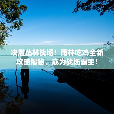 决胜丛林战场！雨林吃鸡全新攻略揭秘，成为战场霸主！