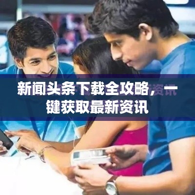 新闻头条下载全攻略，一键获取最新资讯