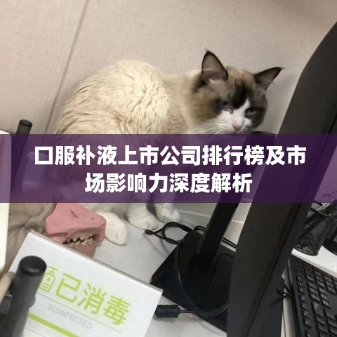 口服补液上市公司排行榜及市场影响力深度解析