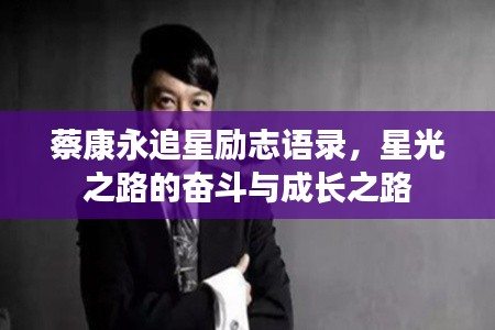 蔡康永追星励志语录，星光之路的奋斗与成长之路