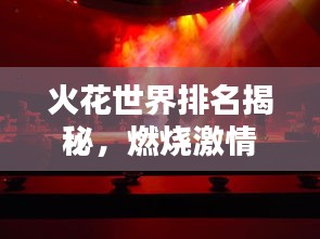 火花世界排名揭秘，燃烧激情的顶尖火花之源探寻