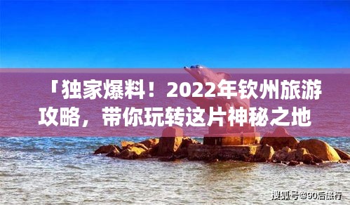 「独家爆料！2022年钦州旅游攻略，带你玩转这片神秘之地！」
