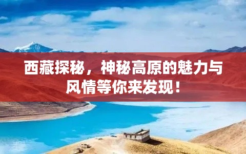 西藏探秘，神秘高原的魅力与风情等你来发现！