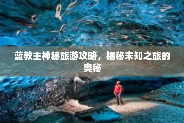 蓝教主神秘旅游攻略，揭秘未知之旅的奥秘