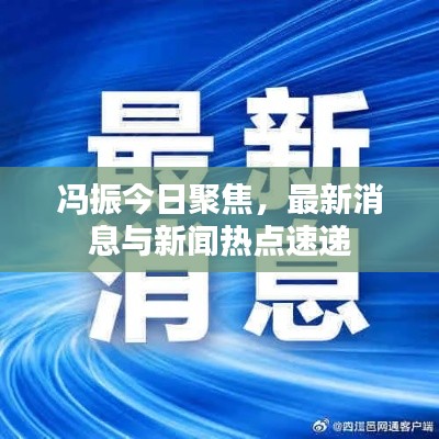 冯振今日聚焦，最新消息与新闻热点速递