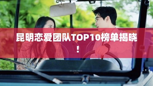 昆明恋爱团队TOP10榜单揭晓！