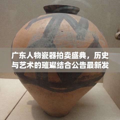 广东人物瓷器拍卖盛典，历史与艺术的璀璨结合公告最新发布