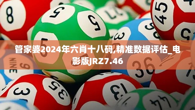 管家婆2024年六肖十八码,精准数据评估_电影版JRZ7.46