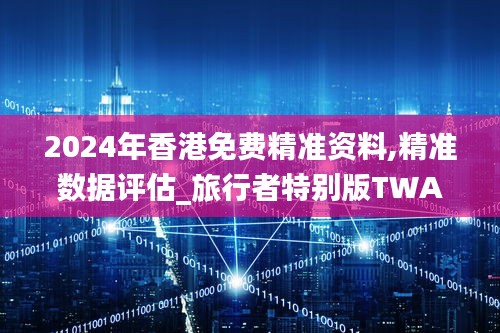 2024年香港免费精准资料,精准数据评估_旅行者特别版TWA7.94