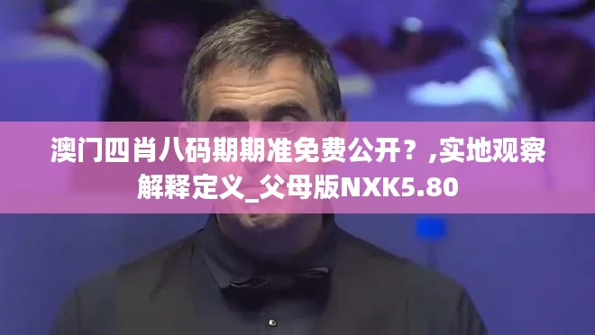 澳门四肖八码期期准免费公开？,实地观察解释定义_父母版NXK5.80