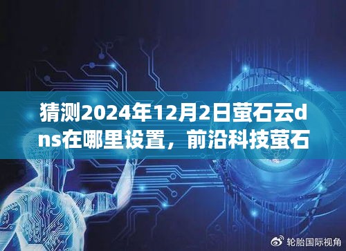 前沿科技解读，2024年12月2日萤石云DNS设置指南——智能生活的技术之窗