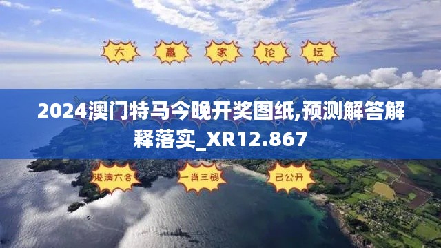 2024澳门特马今晚开奖图纸,预测解答解释落实_XR12.867