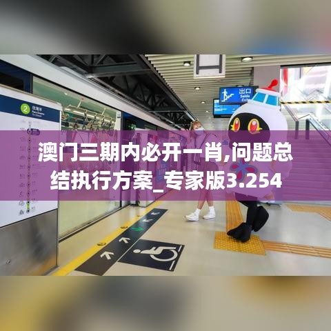 澳门三期内必开一肖,问题总结执行方案_专家版3.254