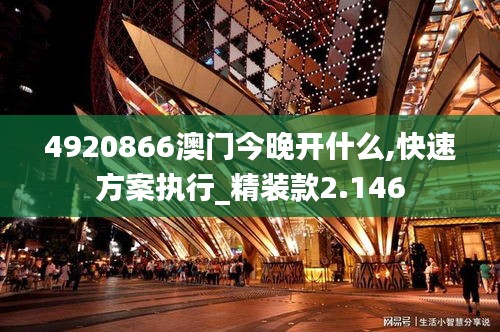 4920866澳门今晚开什么,快速方案执行_精装款2.146