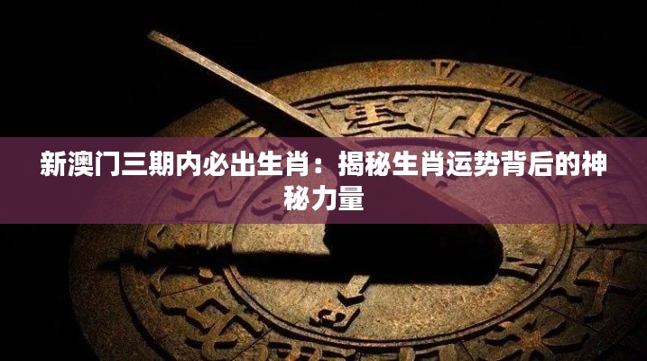 新澳门三期内必出生肖：揭秘生肖运势背后的神秘力量