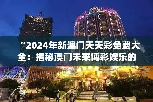 “2024年新澳门天天彩免费大全：揭秘澳门未来博彩娱乐的热点趋势”