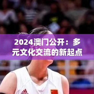 2024澳门公开：多元文化交流的新起点