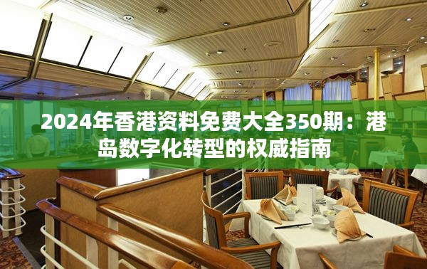 2024年香港资料免费大全350期：港岛数字化转型的权威指南