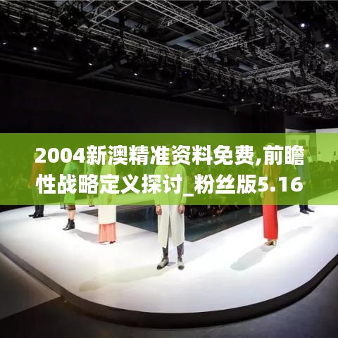 2004新澳精准资料免费,前瞻性战略定义探讨_粉丝版5.164