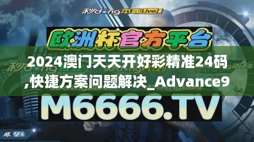 2024澳门天天开好彩精准24码,快捷方案问题解决_Advance9.975