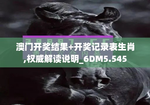 澳门开奖结果+开奖记录表生肖,权威解读说明_6DM5.545