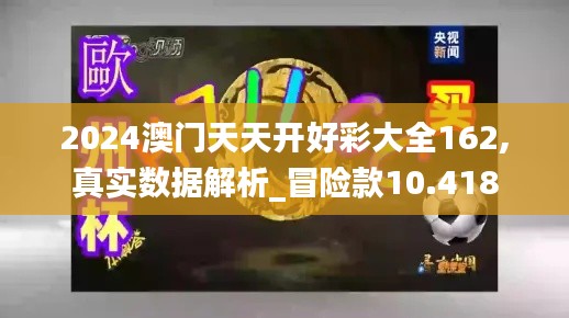 2024澳门天天开好彩大全162,真实数据解析_冒险款10.418