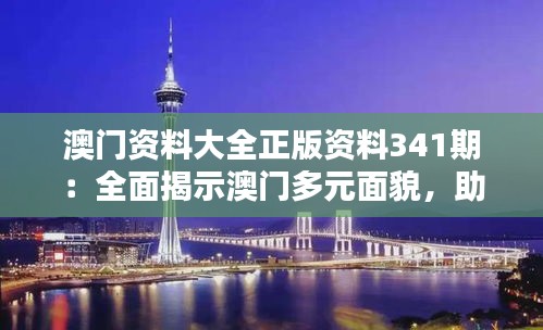 澳门资料大全正版资料341期：全面揭示澳门多元面貌，助力深入探索