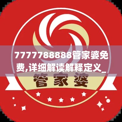 7777788888管家婆免费,详细解读解释定义_GM版7.318