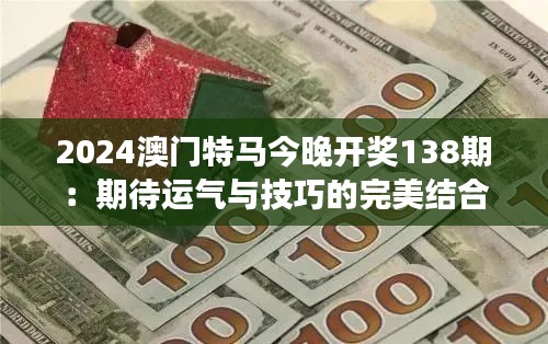 2024澳门特马今晚开奖138期：期待运气与技巧的完美结合，见证新纪录的诞生