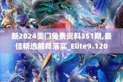 新2024奥门兔费资料351期,最佳精选解释落实_Elite9.120