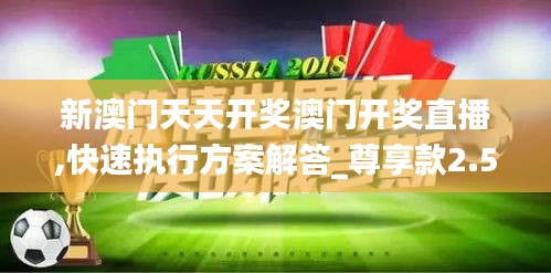 新澳门天天开奖澳门开奖直播,快速执行方案解答_尊享款2.530