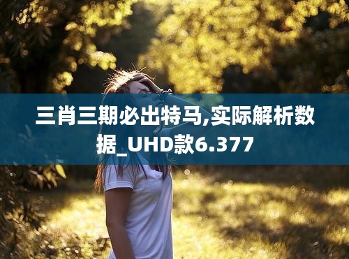 三肖三期必出特马,实际解析数据_UHD款6.377