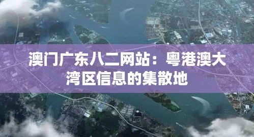 澳门广东八二网站：粤港澳大湾区信息的集散地