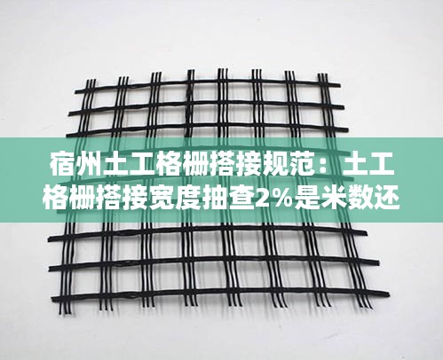 宿州土工格栅搭接规范：土工格栅搭接宽度抽查2%是米数还是平方的2% 