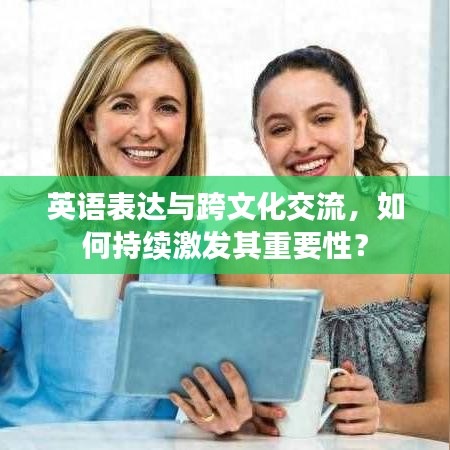 英语表达与跨文化交流，如何持续激发其重要性？