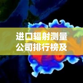 进口辐射测量公司排行榜及行业影响力解析