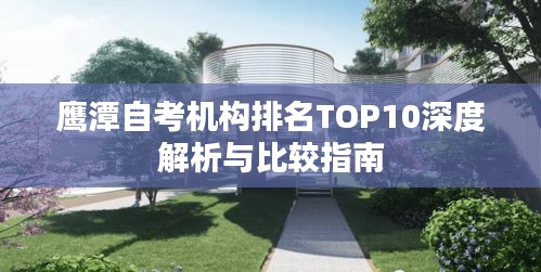 鹰潭自考机构排名TOP10深度解析与比较指南