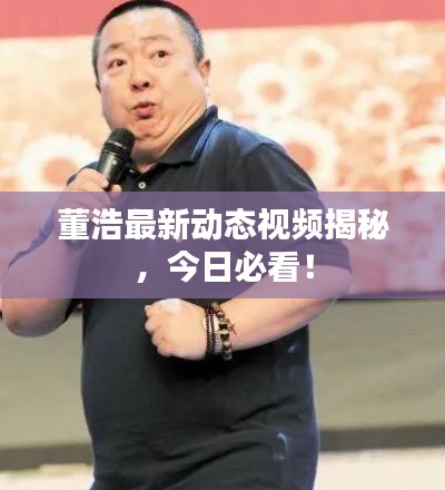 董浩最新动态视频揭秘，今日必看！