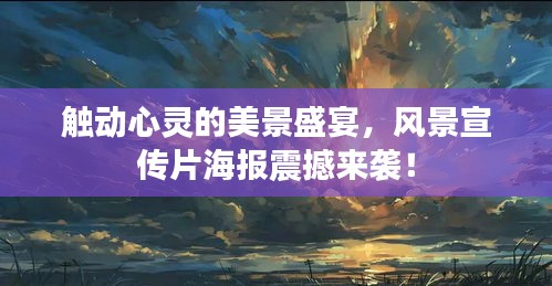 触动心灵的美景盛宴，风景宣传片海报震撼来袭！