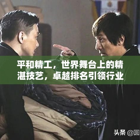 平和精工，世界舞台上的精湛技艺，卓越排名引领行业风向标