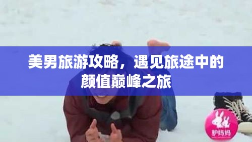 美男旅游攻略，遇见旅途中的颜值巅峰之旅